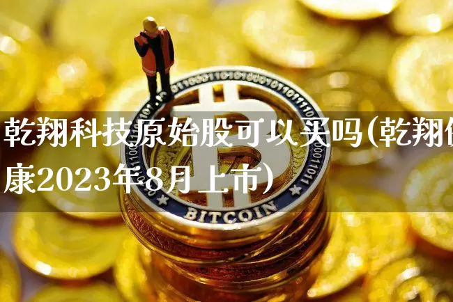 乾翔科技原始股可以买吗(乾翔健康2023年8月上市)_https://www.czytfl.com_期货_第1张
