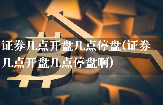 证券几点开盘几点停盘(证券几点开盘几点停盘啊)_https://www.czytfl.com_期货行情_第1张