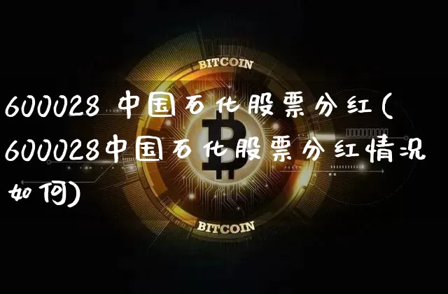 600028 中国石化股票分红(600028中国石化股票分红情况如何)_https://www.czytfl.com_期货行情_第1张