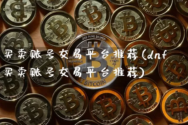 买卖账号交易平台推荐(dnf买卖账号交易平台推荐)_https://www.czytfl.com_期货行情_第1张