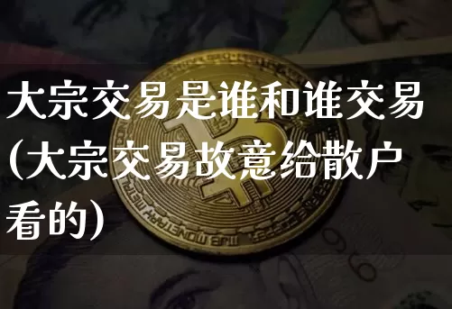 大宗交易是谁和谁交易(大宗交易故意给散户看的)_https://www.czytfl.com_期货价格_第1张
