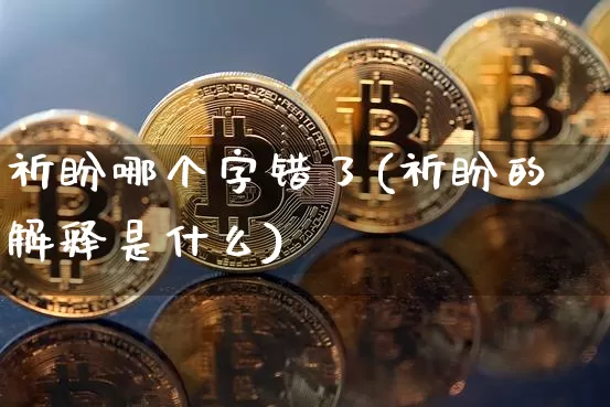 祈盼哪个字错了(祈盼的解释是什么)_https://www.czytfl.com_期货走势_第1张
