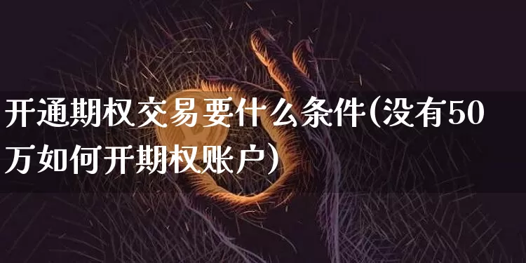 开通期权交易要什么条件(没有50万如何开期权账户)_https://www.czytfl.com_期货_第1张