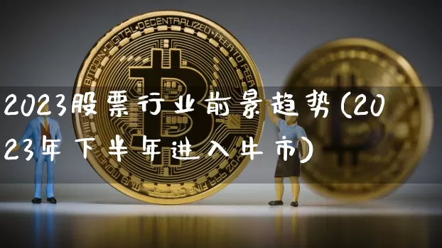 2023股票行业前景趋势(2023年下半年进入牛市)_https://www.czytfl.com_期货走势_第1张