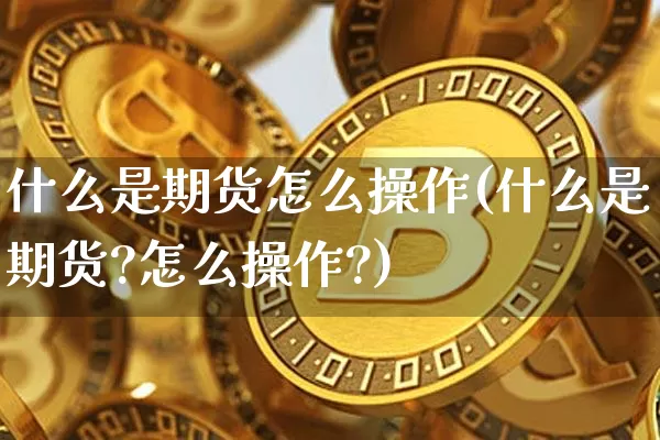 什么是期货怎么操作(什么是期货?怎么操作?)_https://www.czytfl.com_期货行情_第1张