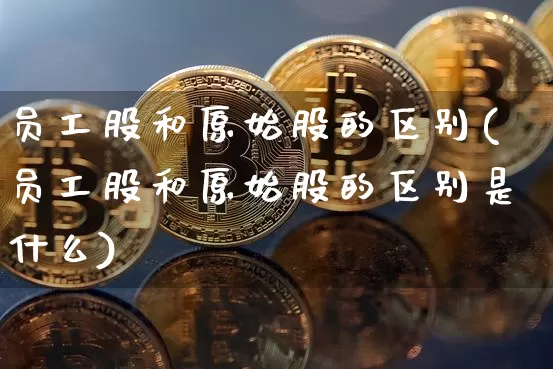 员工股和原始股的区别(员工股和原始股的区别是什么)_https://www.czytfl.com_期货行情_第1张