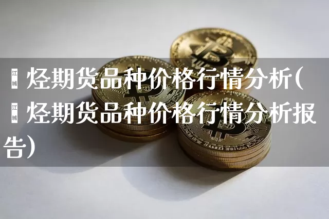 烯烃期货品种价格行情分析(烯烃期货品种价格行情分析报告)_https://www.czytfl.com_期货交易_第1张