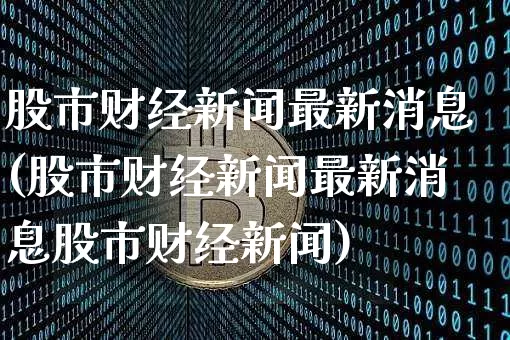 股市财经新闻最新消息(股市财经新闻最新消息股市财经新闻)_https://www.czytfl.com_期货走势_第1张