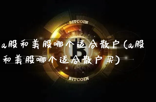 a股和美股哪个适合散户(a股和美股哪个适合散户买)_https://www.czytfl.com_期货价格_第1张