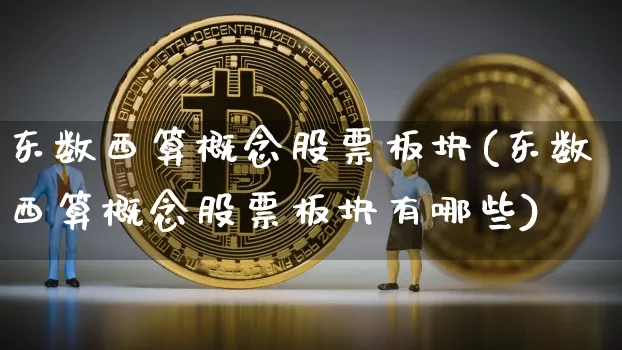 东数西算概念股票板块(东数西算概念股票板块有哪些)_https://www.czytfl.com_期货价格_第1张