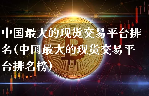 中国最大的现货交易平台排名(中国最大的现货交易平台排名榜)_https://www.czytfl.com_期货价格_第1张