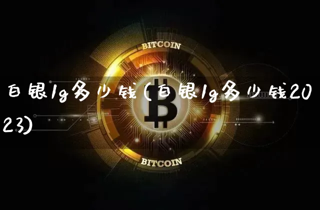 白银1g多少钱(白银1g多少钱2023)_https://www.czytfl.com_期货行情_第1张