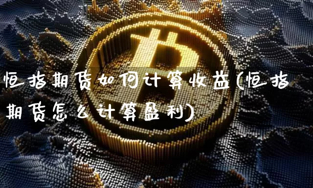 恒指期货如何计算收益(恒指期货怎么计算盈利)_https://www.czytfl.com_期货行情_第1张