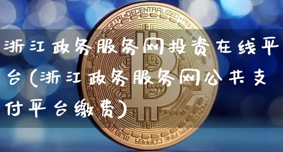 浙江政务服务网投资在线平台(浙江政务服务网公共支付平台缴费)_https://www.czytfl.com_期货走势_第1张