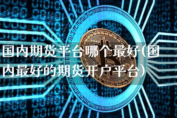 国内期货平台哪个最好(国内最好的期货开户平台)_https://www.czytfl.com_期货行情_第1张