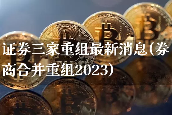 证券三家重组最新消息(券商合并重组2023)_https://www.czytfl.com_期货行情_第1张