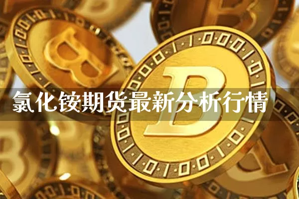 氯化铵期货最新分析行情_https://www.czytfl.com_期货_第1张