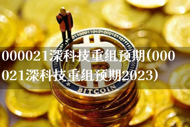 000021深科技重组预期(000021深科技重组预期2023)_https://www.czytfl.com_期货行情_第1张