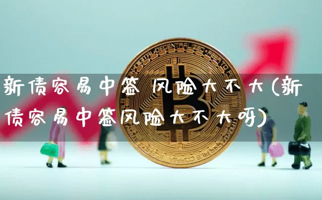 新债容易中签 风险大不大(新债容易中签风险大不大呀)_https://www.czytfl.com_期货行情_第1张
