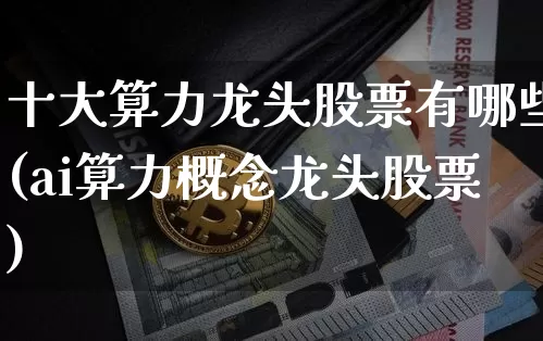 十大算力龙头股票有哪些(ai算力概念龙头股票)_https://www.czytfl.com_期货走势_第1张