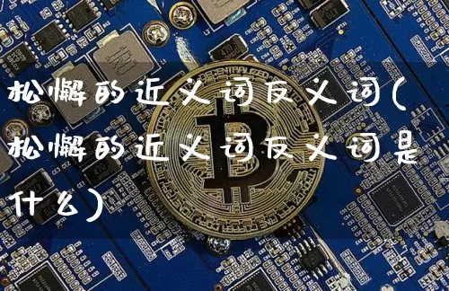 松懈的近义词反义词(松懈的近义词反义词是什么)_https://www.czytfl.com_期货走势_第1张