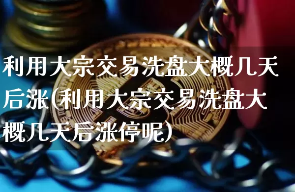 利用大宗交易洗盘大概几天后涨(利用大宗交易洗盘大概几天后涨停呢)_https://www.czytfl.com_期货价格_第1张