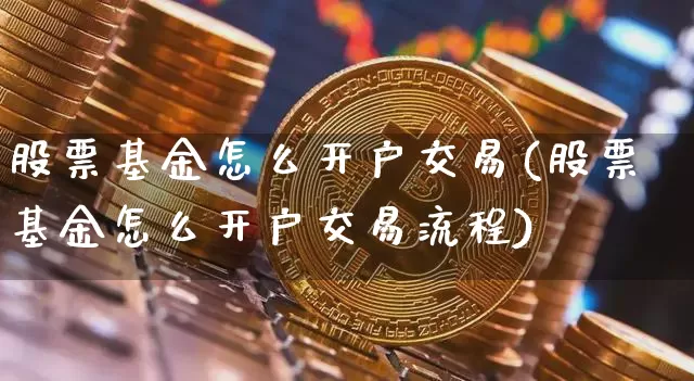 股票基金怎么开户交易(股票基金怎么开户交易流程)_https://www.czytfl.com_期货_第1张