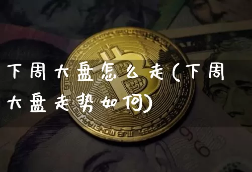 下周大盘怎么走(下周大盘走势如何)_https://www.czytfl.com_期货行情_第1张