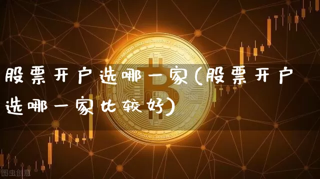 股票开户选哪一家(股票开户选哪一家比较好)_https://www.czytfl.com_期货_第1张