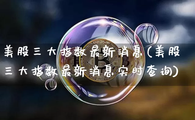美股三大指数最新消息(美股三大指数最新消息实时查询)_https://www.czytfl.com_期货走势_第1张
