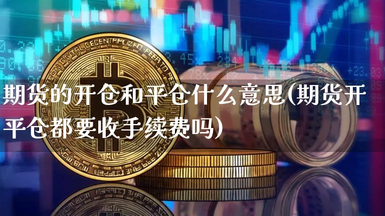 期货的开仓和平仓什么意思(期货开平仓都要收手续费吗)_https://www.czytfl.com_期货价格_第1张