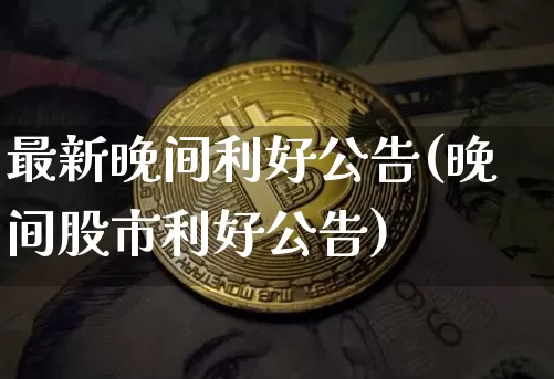 最新晚间利好公告(晚间股市利好公告)_https://www.czytfl.com_期货_第1张