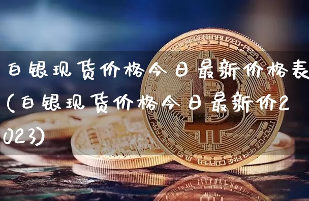 白银现货价格今日最新价格表(白银现货价格今日最新价2023)_https://www.czytfl.com_期货行情_第1张