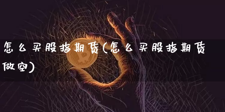 怎么买股指期货(怎么买股指期货做空)_https://www.czytfl.com_期货行情_第1张