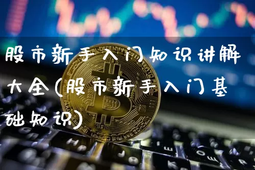 股市新手入门知识讲解大全(股市新手入门基础知识)_https://www.czytfl.com_期货_第1张
