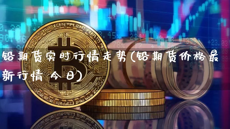 铅期货实时行情走势(铅期货价格最新行情 今日)_https://www.czytfl.com_期货_第1张
