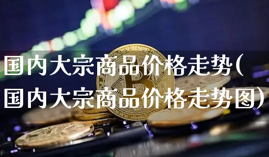 国内大宗商品价格走势(国内大宗商品价格走势图)_https://www.czytfl.com_期货价格_第1张