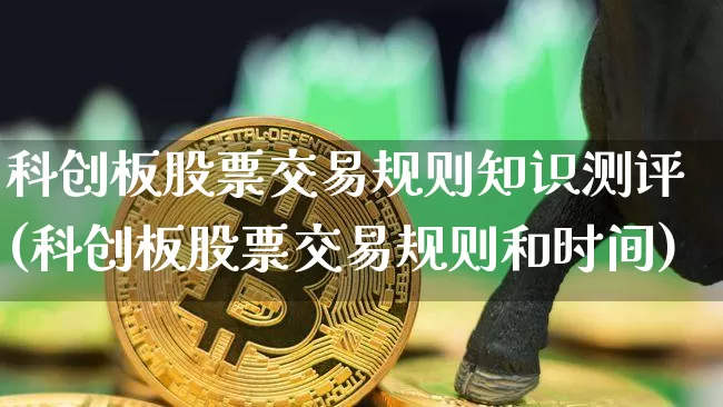 科创板股票交易规则知识测评(科创板股票交易规则和时间)_https://www.czytfl.com_期货走势_第1张
