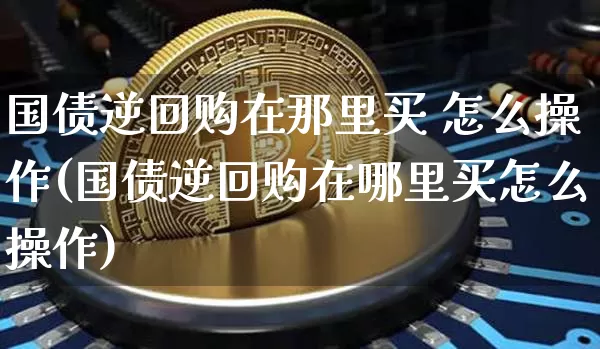 国债逆回购在那里买 怎么操作(国债逆回购在哪里买怎么操作)_https://www.czytfl.com_期货价格_第1张