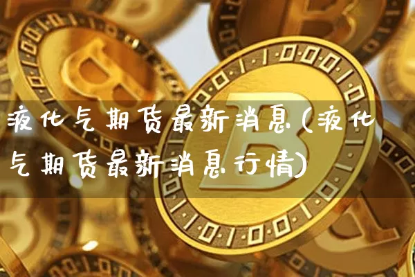 液化气期货最新消息(液化气期货最新消息行情)_https://www.czytfl.com_期货走势_第1张