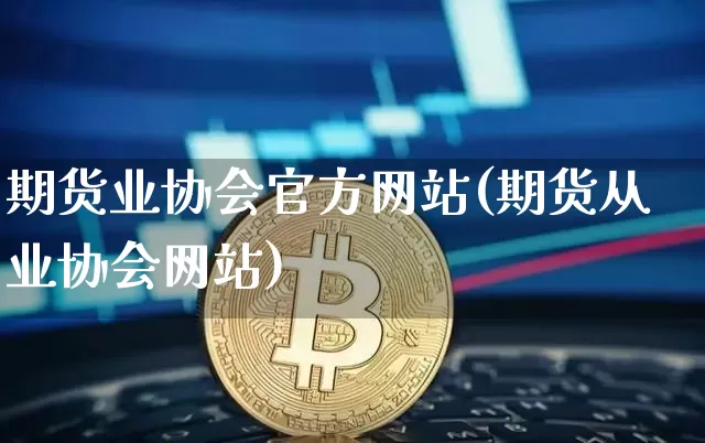 期货业协会官方网站(期货从业协会网站)_https://www.czytfl.com_期货行情_第1张