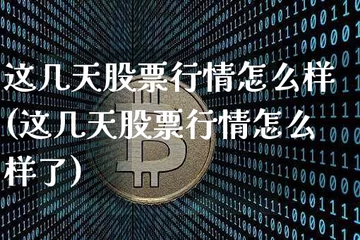 这几天股票行情怎么样(这几天股票行情怎么样了)_https://www.czytfl.com_期货行情_第1张