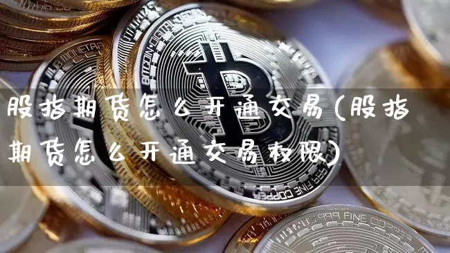 股指期货怎么开通交易(股指期货怎么开通交易权限)_https://www.czytfl.com_期货价格_第1张