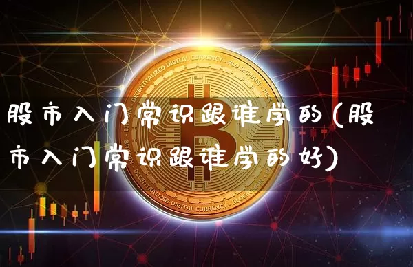 股市入门常识跟谁学的(股市入门常识跟谁学的好)_https://www.czytfl.com_期货走势_第1张