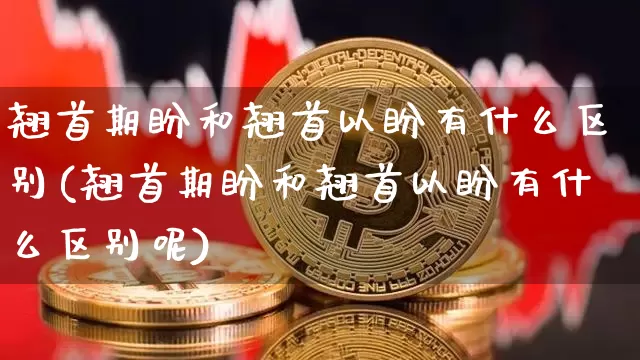 翘首期盼和翘首以盼有什么区别(翘首期盼和翘首以盼有什么区别呢)_https://www.czytfl.com_期货行情_第1张
