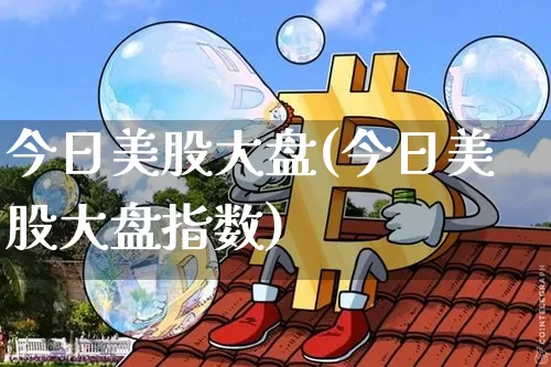 今日美股大盘(今日美股大盘指数)_https://www.czytfl.com_期货走势_第1张