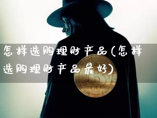 怎样选购理财产品(怎样选购理财产品最好)_https://www.czytfl.com_期货走势_第1张