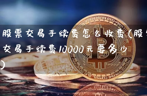 股票交易手续费怎么收费(股票交易手续费10000元要多少)_https://www.czytfl.com_期货走势_第1张
