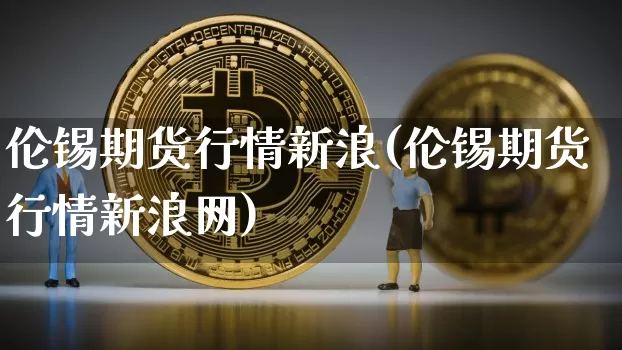 伦锡期货行情新浪(伦锡期货行情新浪网)_https://www.czytfl.com_期货走势_第1张