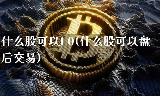 什么股可以t 0(什么股可以盘后交易)_https://www.czytfl.com_期货_第1张